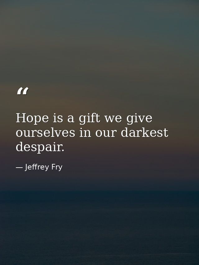 Hope is a gift we give ourselves in our darkest despair. — Jeffrey Fry