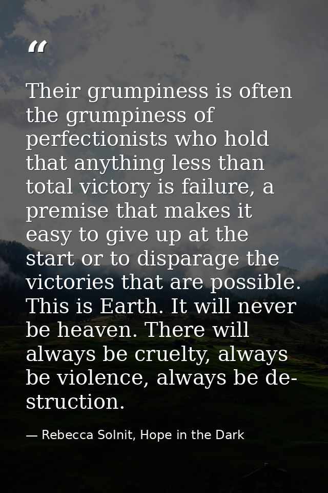 Their grumpiness is often the grumpiness of perfectionists who hold that anything less than total victory is failure, a  — Rebecca Solnit, Hope in the Dark