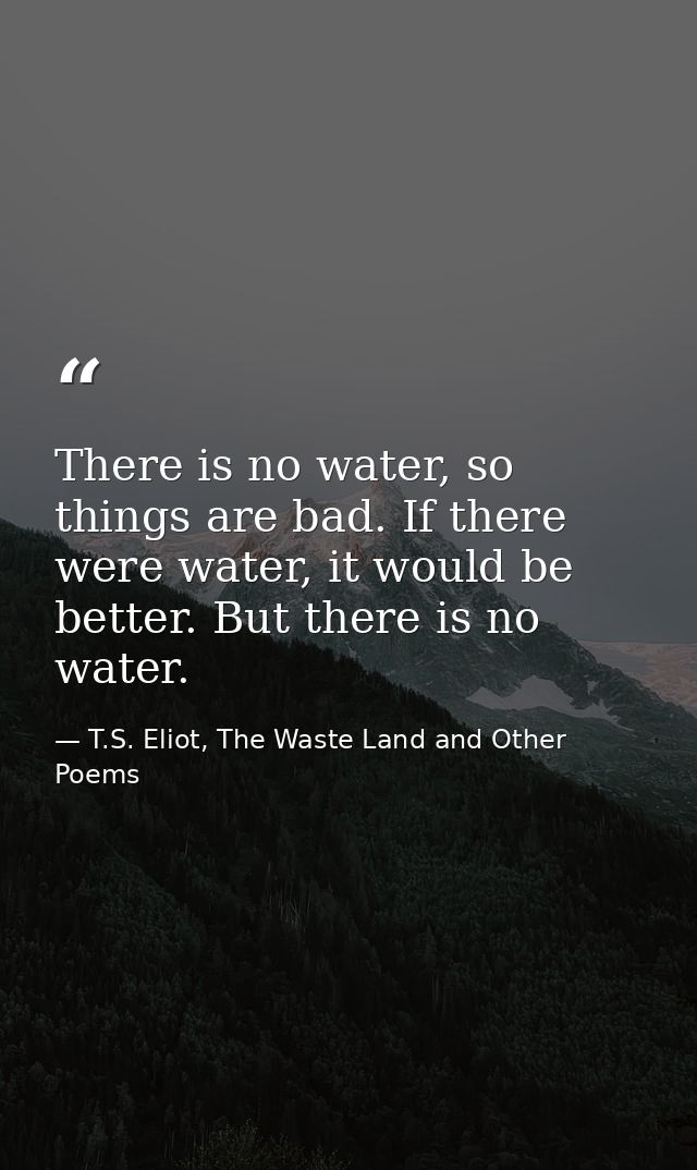 There is no water, so things are bad. If there were water, it would be better. But there is no water. — T.S. Eliot, The Waste Land and Other Poems