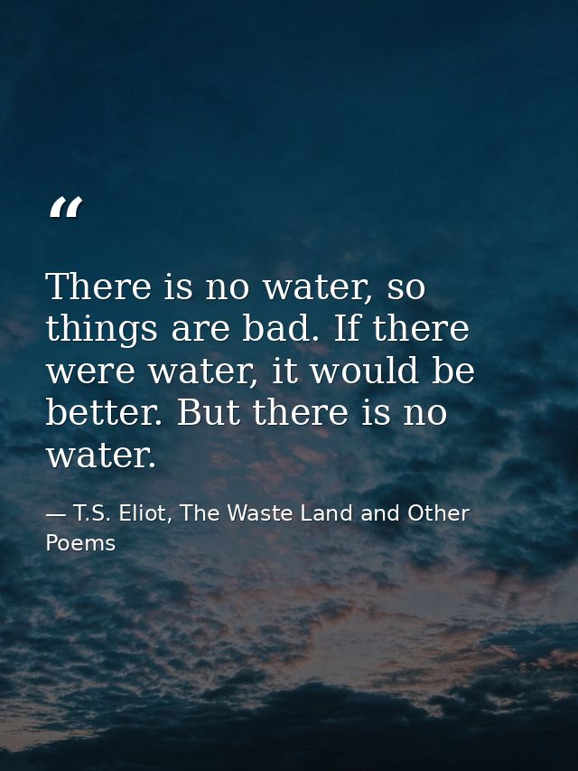 There is no water, so things are bad. If there were water, it would be better. But there is no water. — T.S. Eliot, The Waste Land and Other Poems