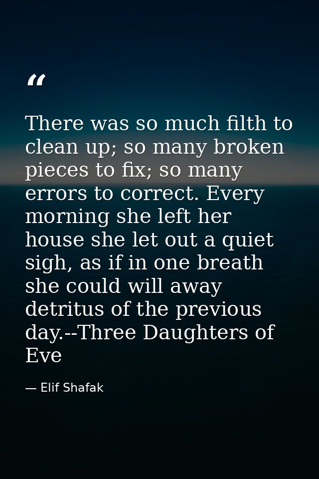 There was so much filth to clean up; so many broken pieces to fix; so many errors to correct. Every morning she left her — Elif Shafak