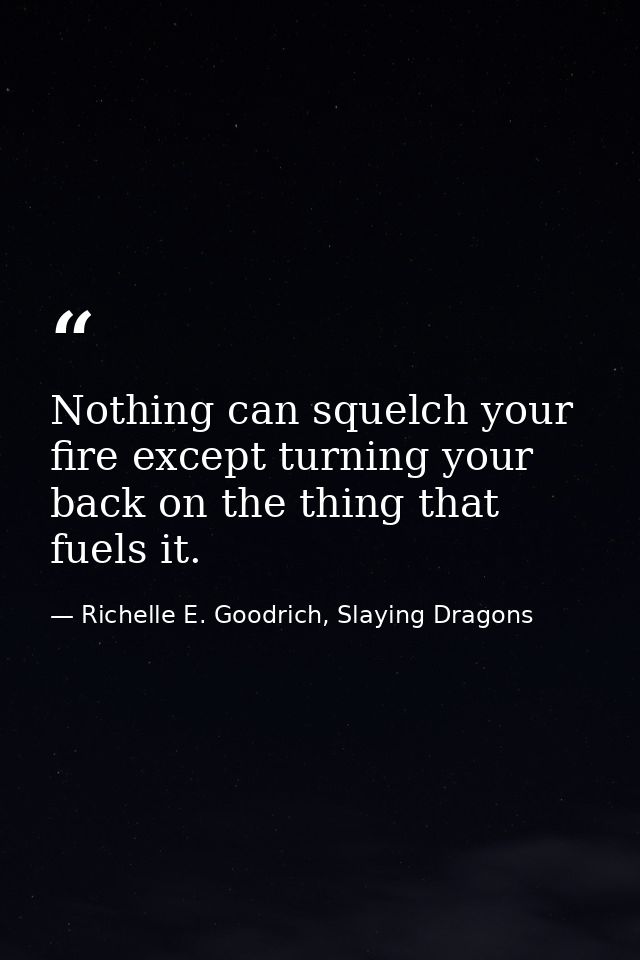 Nothing can squelch your fire except turning your back on the thing that fuels it. — Richelle E. Goodrich, Slaying Dragons