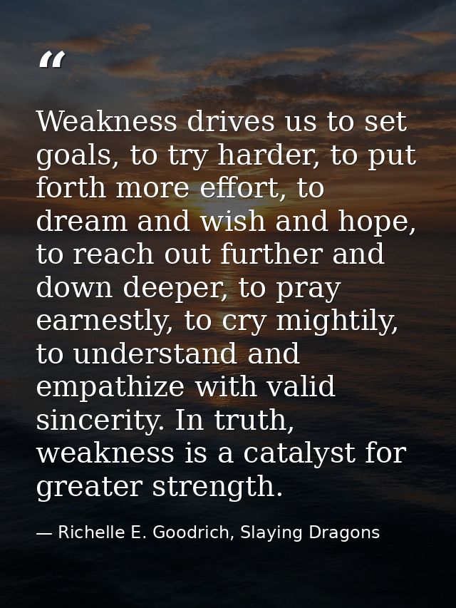 Weakness drives us to set goals, to try harder, to put forth more effort, to dream and wish and hope, to reach out furth — Richelle E. Goodrich, Slaying Dragons