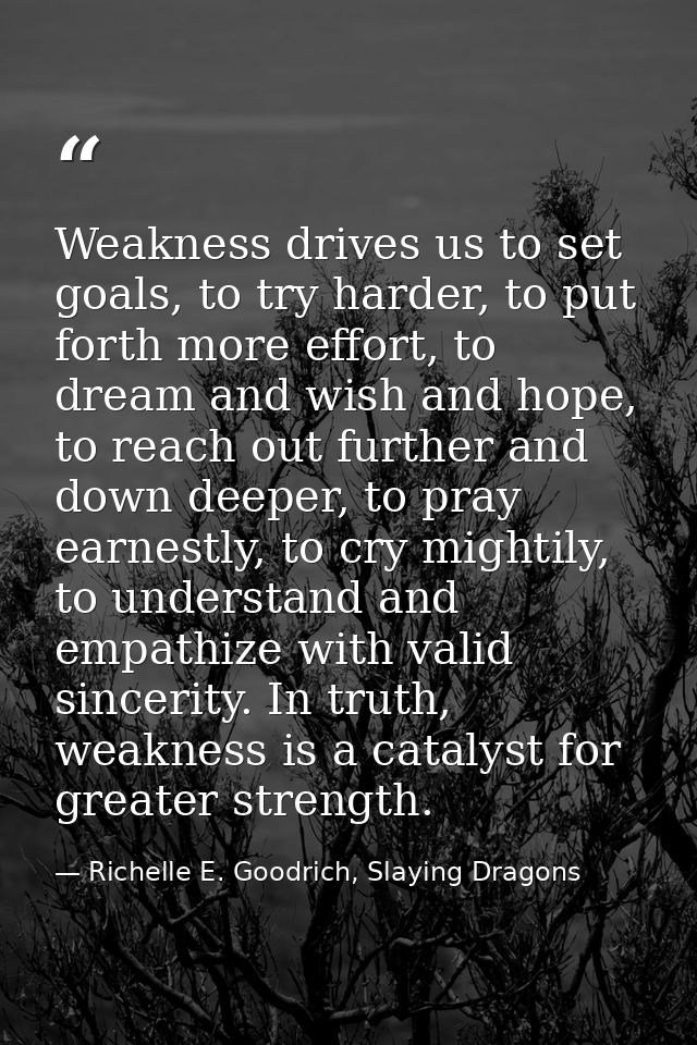Weakness drives us to set goals, to try harder, to put forth more effort, to dream and wish and hope, to reach out furth — Richelle E. Goodrich, Slaying Dragons