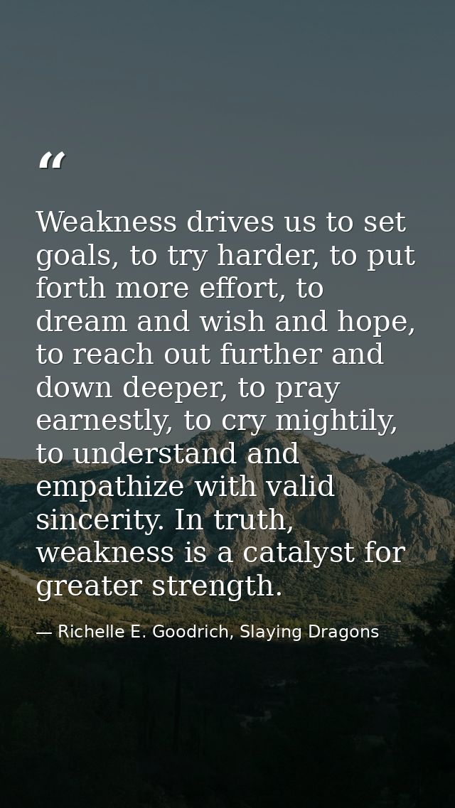 Weakness drives us to set goals, to try harder, to put forth more effort, to dream and wish and hope, to reach out furth — Richelle E. Goodrich, Slaying Dragons