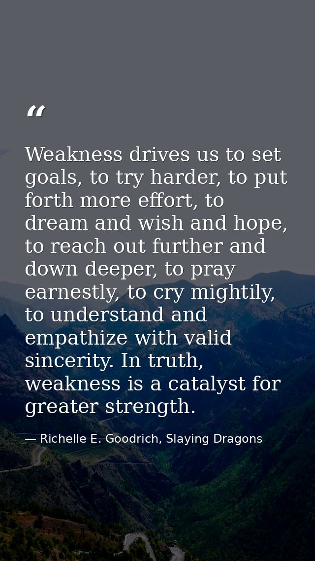 Weakness drives us to set goals, to try harder, to put forth more effort, to dream and wish and hope, to reach out furth — Richelle E. Goodrich, Slaying Dragons