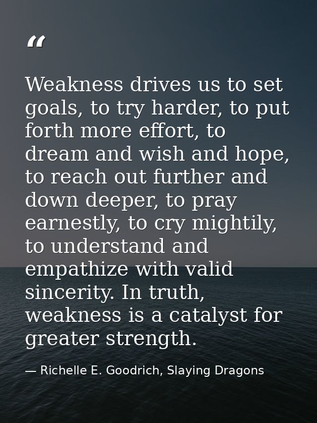 Weakness drives us to set goals, to try harder, to put forth more effort, to dream and wish and hope, to reach out furth — Richelle E. Goodrich, Slaying Dragons