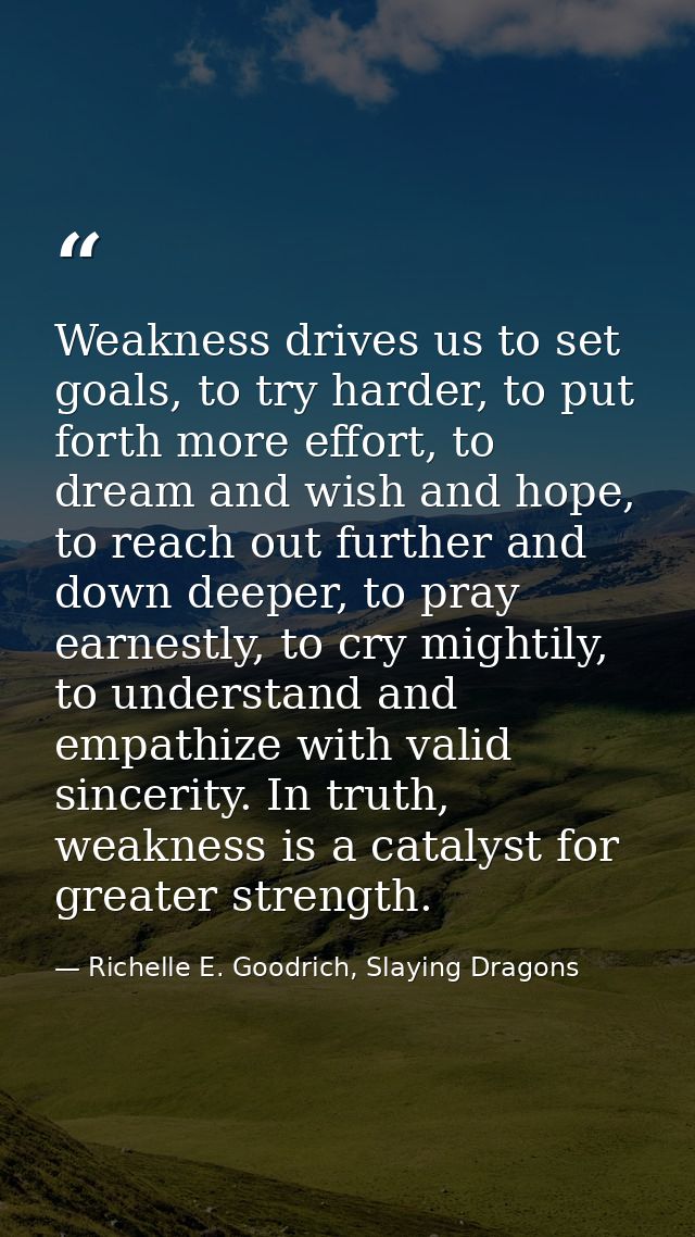 Weakness drives us to set goals, to try harder, to put forth more effort, to dream and wish and hope, to reach out furth — Richelle E. Goodrich, Slaying Dragons