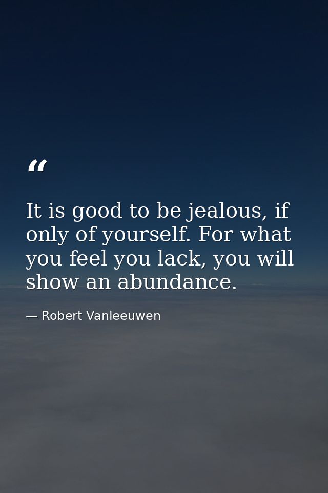 It is good to be jealous, if only of yourself. For what you feel you lack, you will show an abundance. — Robert Vanleeuwen