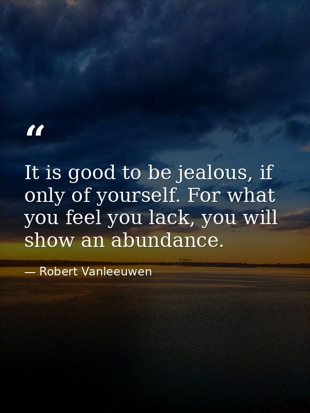 It is good to be jealous, if only of yourself. For what you feel you lack, you will show an abundance. — Robert Vanleeuwen