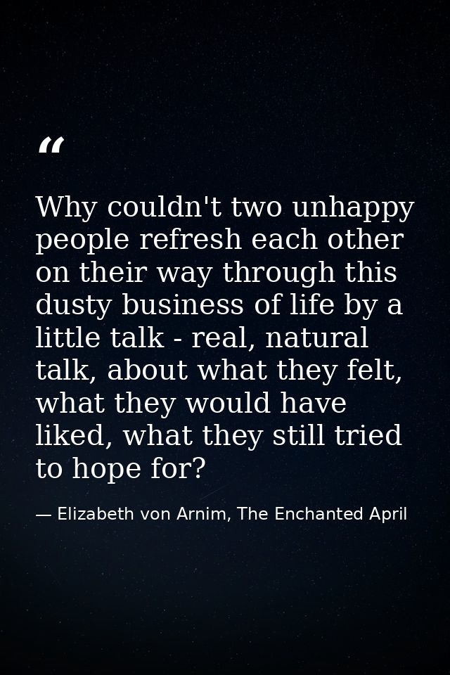 Why couldn't two unhappy people refresh each other on their way through this dusty business of life by a little talk - r — Elizabeth von Arnim, The Enchanted April