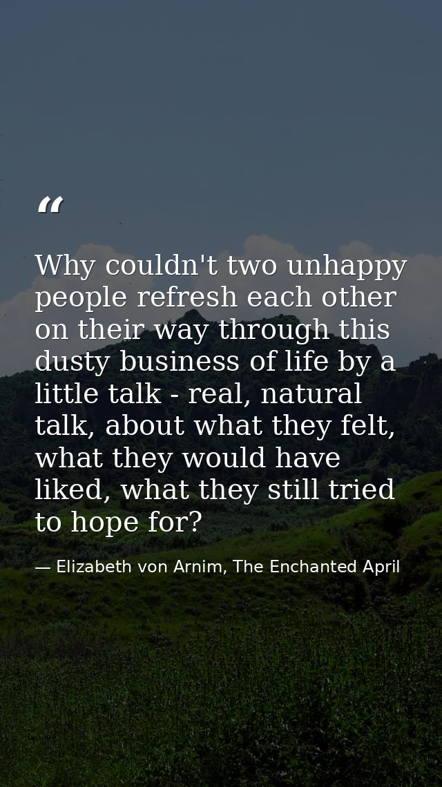 Why couldn't two unhappy people refresh each other on their way through this dusty business of life by a little talk - r — Elizabeth von Arnim, The Enchanted April