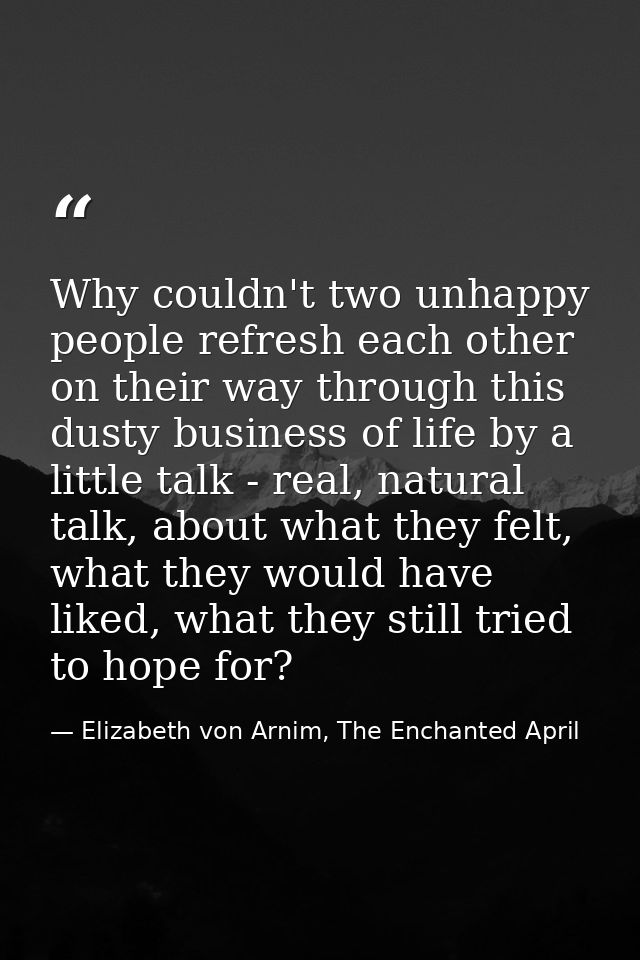 Why couldn't two unhappy people refresh each other on their way through this dusty business of life by a little talk - r — Elizabeth von Arnim, The Enchanted April