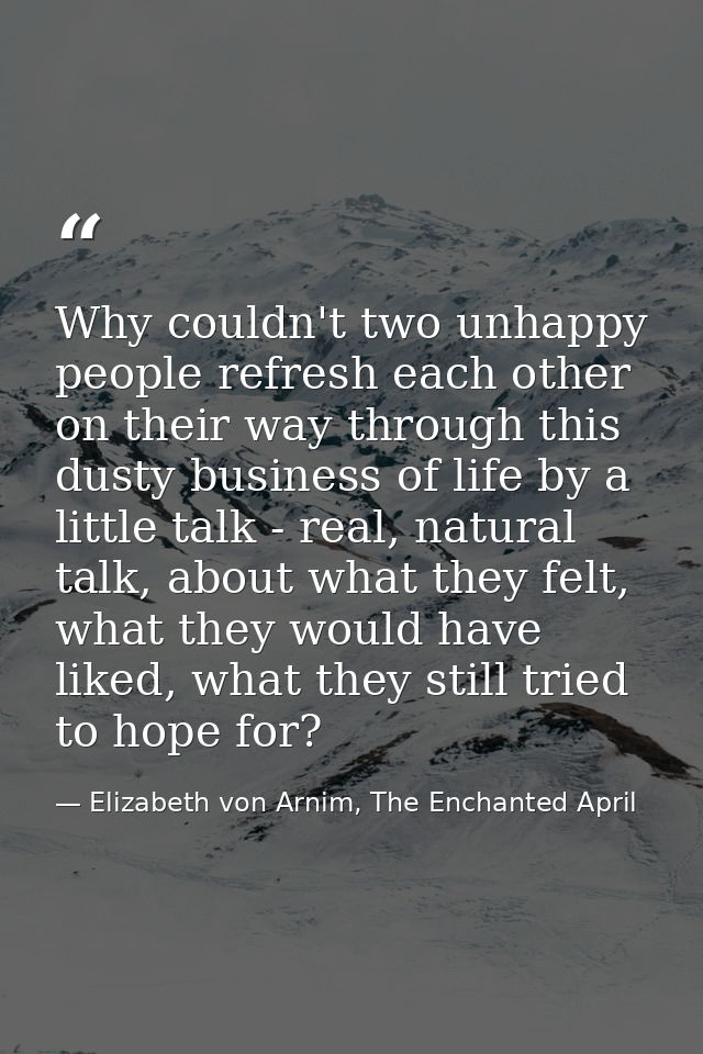 Why couldn't two unhappy people refresh each other on their way through this dusty business of life by a little talk - r — Elizabeth von Arnim, The Enchanted April