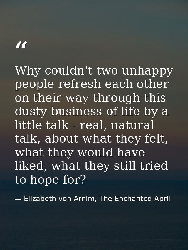 Why couldn't two unhappy people refresh each other on their way through this dusty business of life by a little talk - r — Elizabeth von Arnim, The Enchanted April
