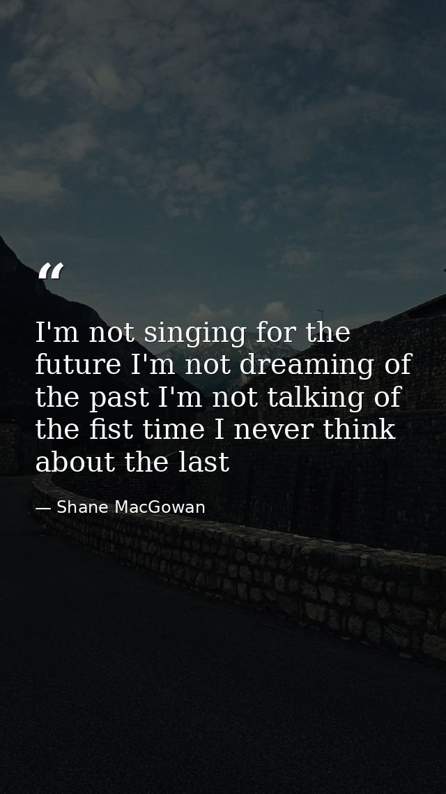 I'm not singing for the future I'm not dreaming of the past I'm not talking of the fist time I never think about the las — Shane MacGowan