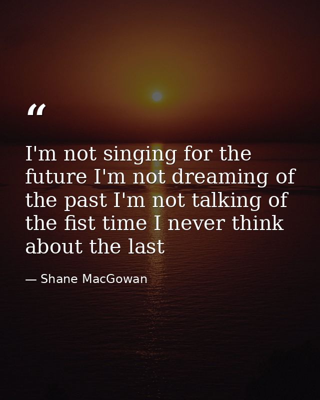 I'm not singing for the future I'm not dreaming of the past I'm not talking of the fist time I never think about the las — Shane MacGowan