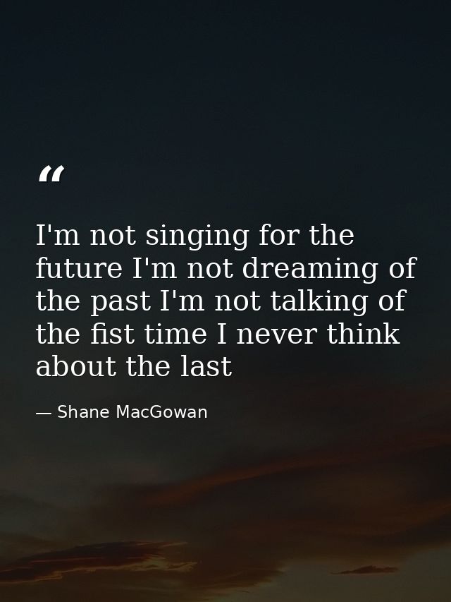 I'm not singing for the future I'm not dreaming of the past I'm not talking of the fist time I never think about the las — Shane MacGowan