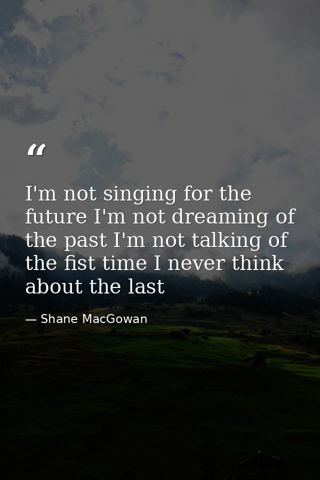I'm not singing for the future I'm not dreaming of the past I'm not talking of the fist time I never think about the las — Shane MacGowan
