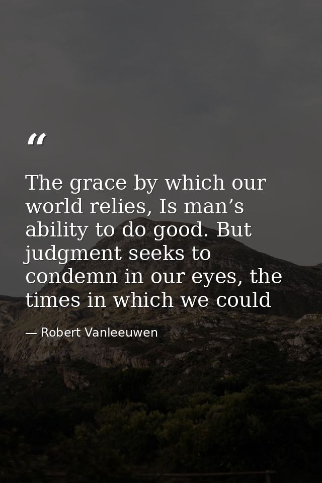 The grace by which our world relies, Is man’s ability to do good. But judgment seeks to condemn in our eyes, the times i — Robert Vanleeuwen