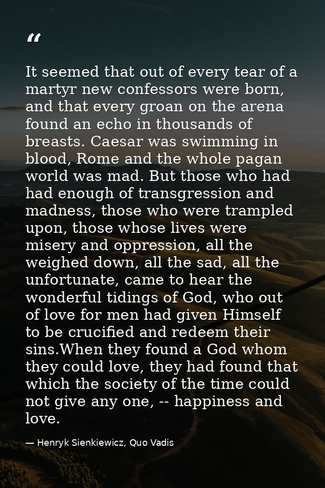 It seemed that out of every tear of a martyr new confessors were born, and that every groan on the arena found an echo i — Henryk Sienkiewicz, Quo Vadis