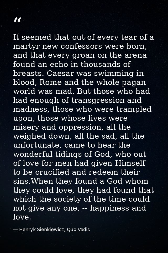 It seemed that out of every tear of a martyr new confessors were born, and that every groan on the arena found an echo i — Henryk Sienkiewicz, Quo Vadis