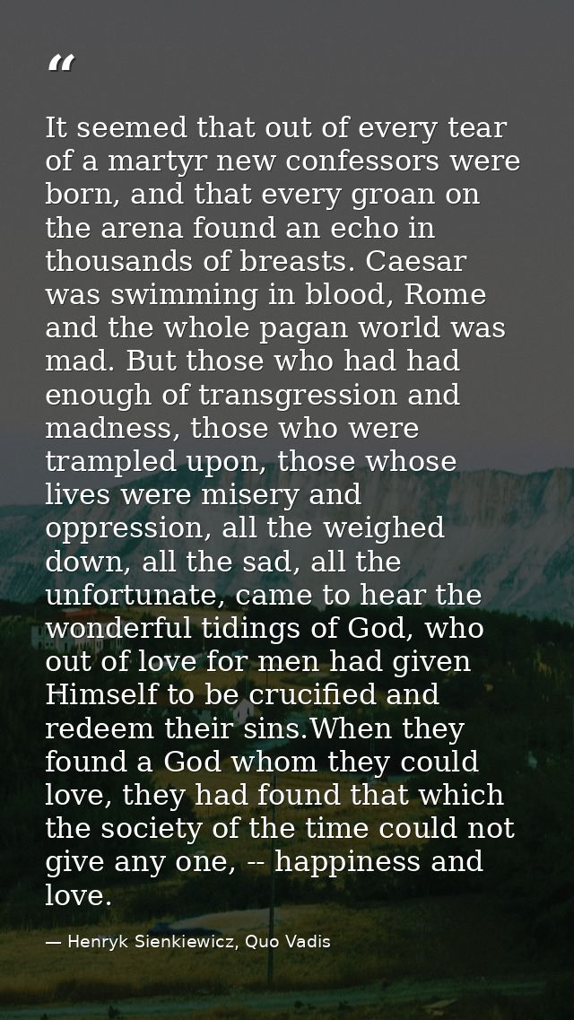 It seemed that out of every tear of a martyr new confessors were born, and that every groan on the arena found an echo i — Henryk Sienkiewicz, Quo Vadis