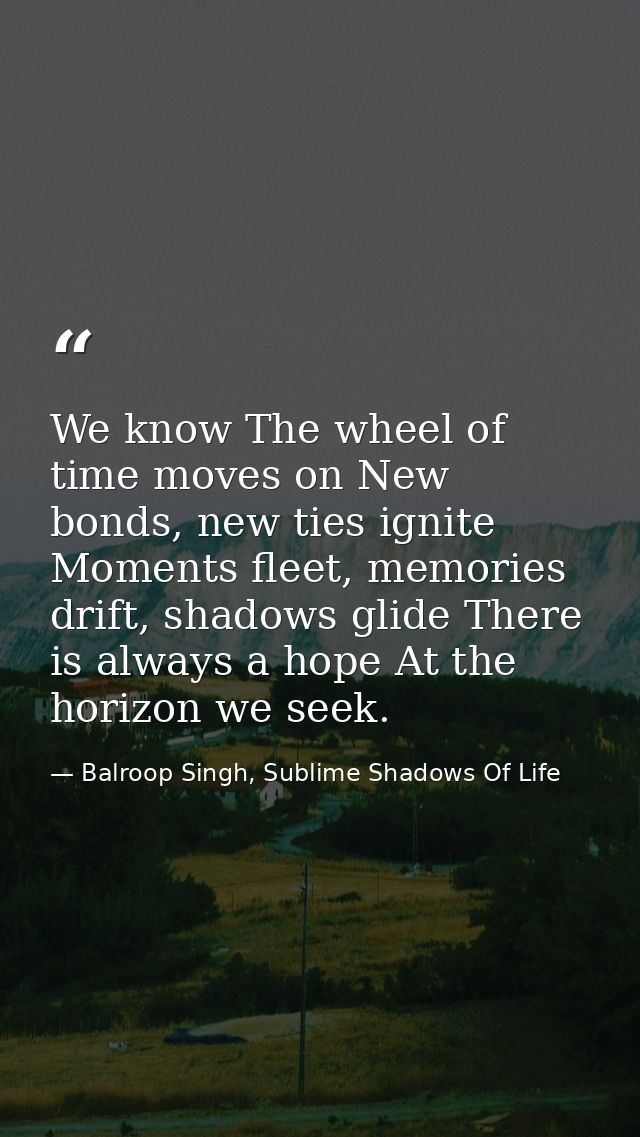 We know The wheel of time moves on New bonds, new ties ignite Moments fleet, memories drift, shadows glide There is alwa — Balroop Singh, Sublime Shadows Of Life