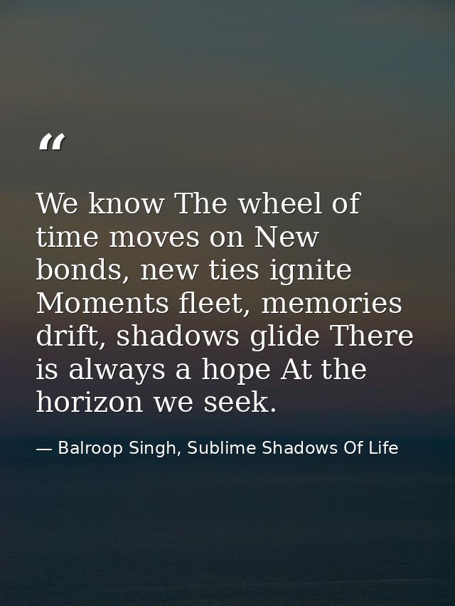 We know The wheel of time moves on New bonds, new ties ignite Moments fleet, memories drift, shadows glide There is alwa — Balroop Singh, Sublime Shadows Of Life