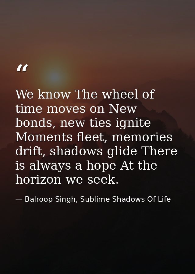We know The wheel of time moves on New bonds, new ties ignite Moments fleet, memories drift, shadows glide There is alwa — Balroop Singh, Sublime Shadows Of Life