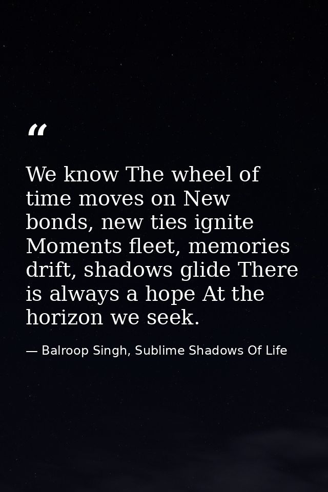 We know The wheel of time moves on New bonds, new ties ignite Moments fleet, memories drift, shadows glide There is alwa — Balroop Singh, Sublime Shadows Of Life