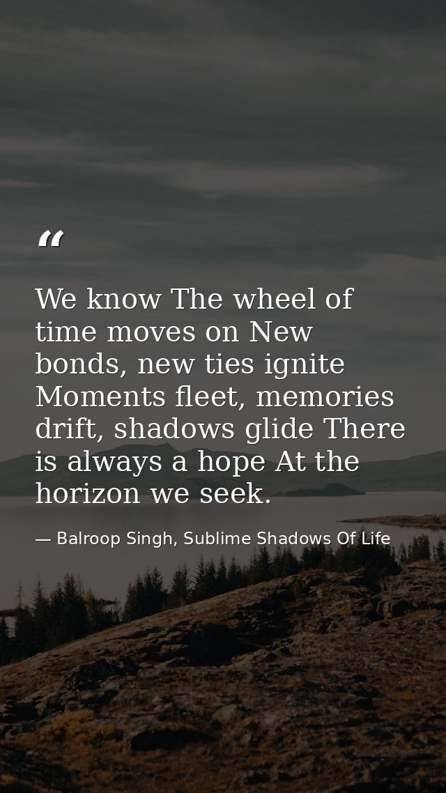 We know The wheel of time moves on New bonds, new ties ignite Moments fleet, memories drift, shadows glide There is alwa — Balroop Singh, Sublime Shadows Of Life