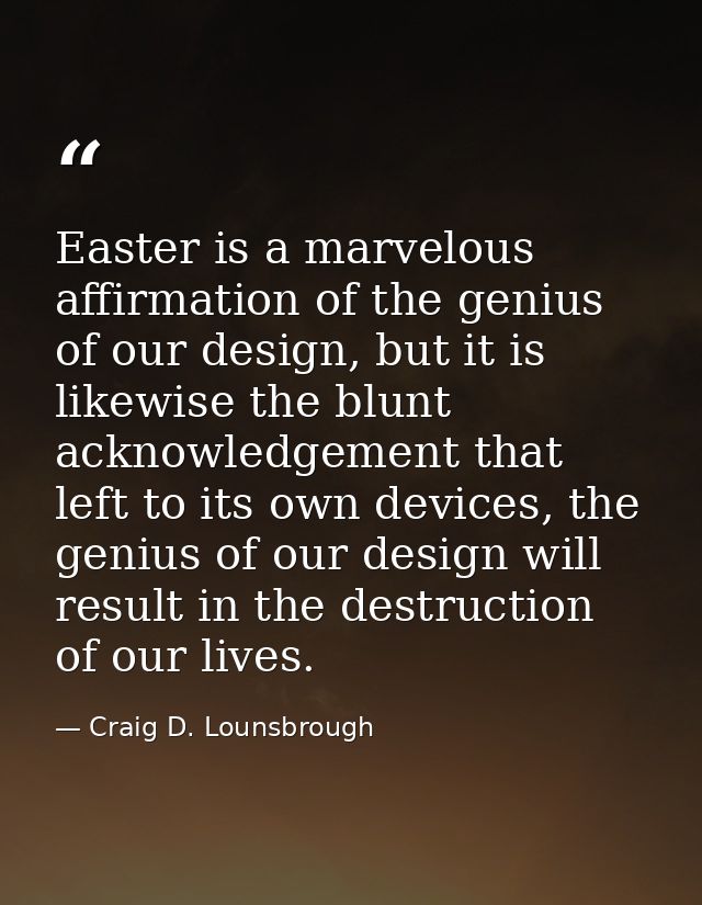 Easter is a marvelous affirmation of the genius of our design, but it is likewise the blunt acknowledgement that left to — Craig D. Lounsbrough