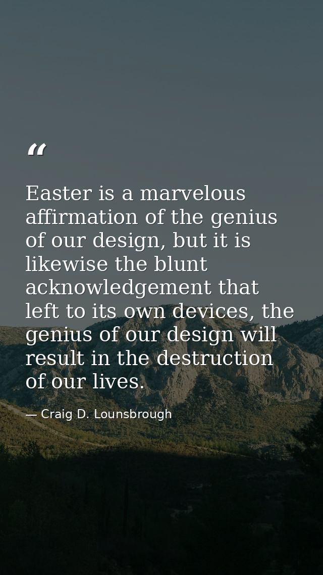 Easter is a marvelous affirmation of the genius of our design, but it is likewise the blunt acknowledgement that left to — Craig D. Lounsbrough