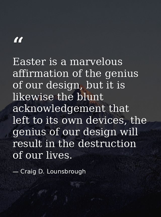 Easter is a marvelous affirmation of the genius of our design, but it is likewise the blunt acknowledgement that left to — Craig D. Lounsbrough