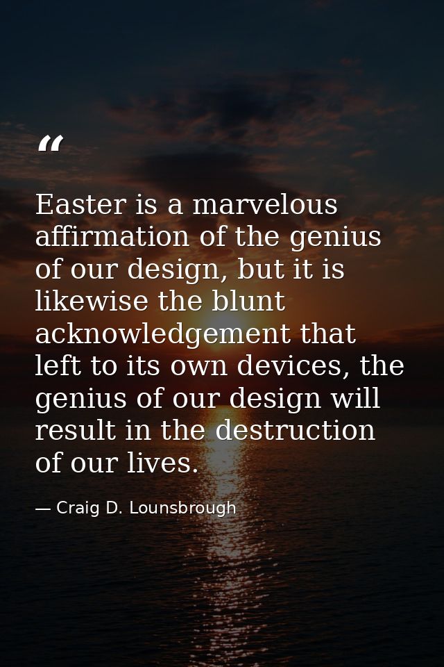 Easter is a marvelous affirmation of the genius of our design, but it is likewise the blunt acknowledgement that left to — Craig D. Lounsbrough