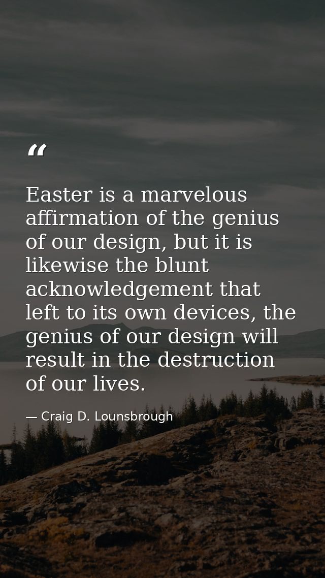 Easter is a marvelous affirmation of the genius of our design, but it is likewise the blunt acknowledgement that left to — Craig D. Lounsbrough