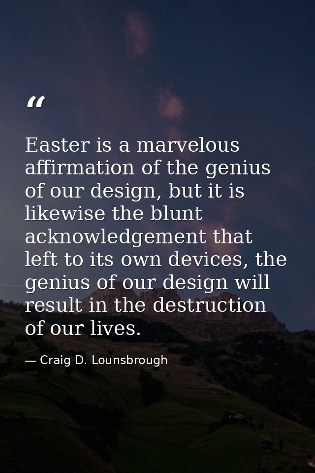 Easter is a marvelous affirmation of the genius of our design, but it is likewise the blunt acknowledgement that left to — Craig D. Lounsbrough