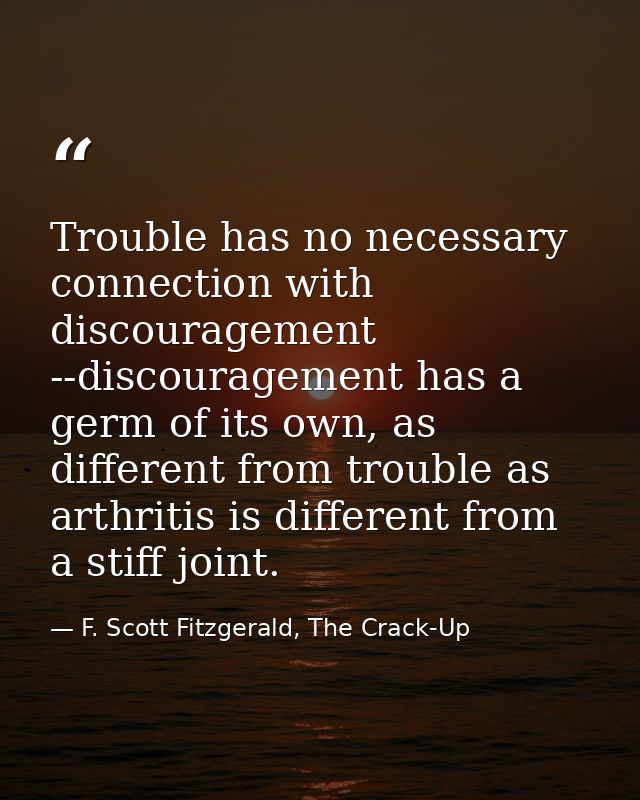 Trouble has no necessary connection with discouragement --discouragement has a germ of its own, as different from troubl — F. Scott Fitzgerald, The Crack-Up