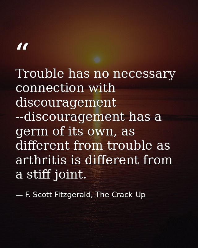 Trouble has no necessary connection with discouragement --discouragement has a germ of its own, as different from troubl — F. Scott Fitzgerald, The Crack-Up