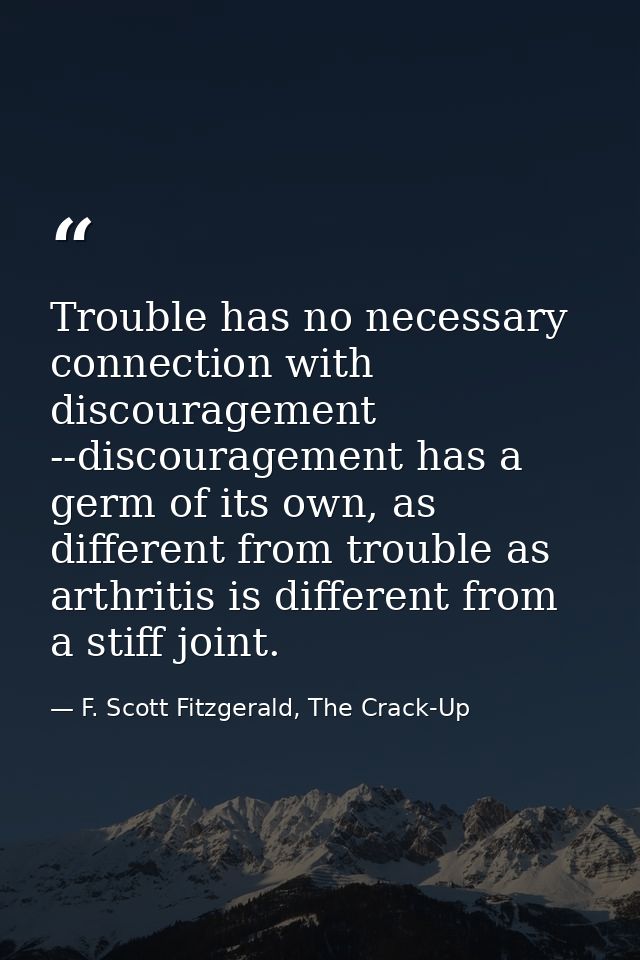 Trouble has no necessary connection with discouragement --discouragement has a germ of its own, as different from troubl — F. Scott Fitzgerald, The Crack-Up