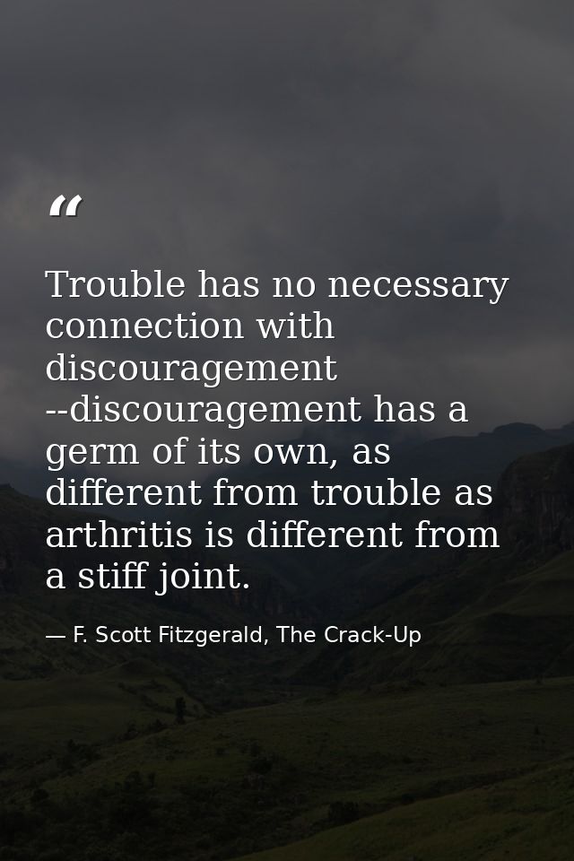 Trouble has no necessary connection with discouragement --discouragement has a germ of its own, as different from troubl — F. Scott Fitzgerald, The Crack-Up