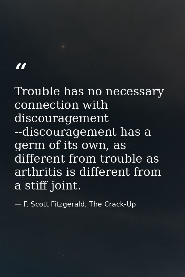 Trouble has no necessary connection with discouragement --discouragement has a germ of its own, as different from troubl — F. Scott Fitzgerald, The Crack-Up