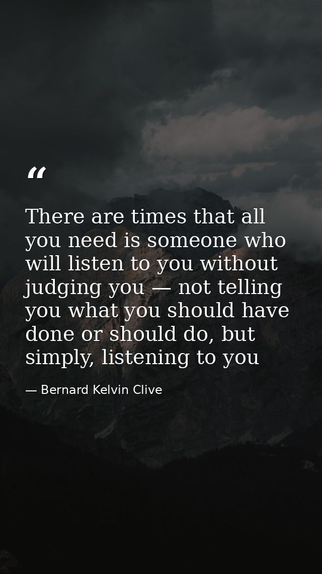 There are times that all you need is someone who will listen to you without judging you — not telling you what you shoul — Bernard Kelvin Clive