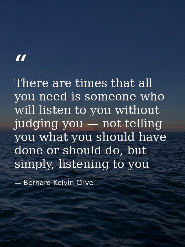 There are times that all you need is someone who will listen to you without judging you — not telling you what you shoul — Bernard Kelvin Clive