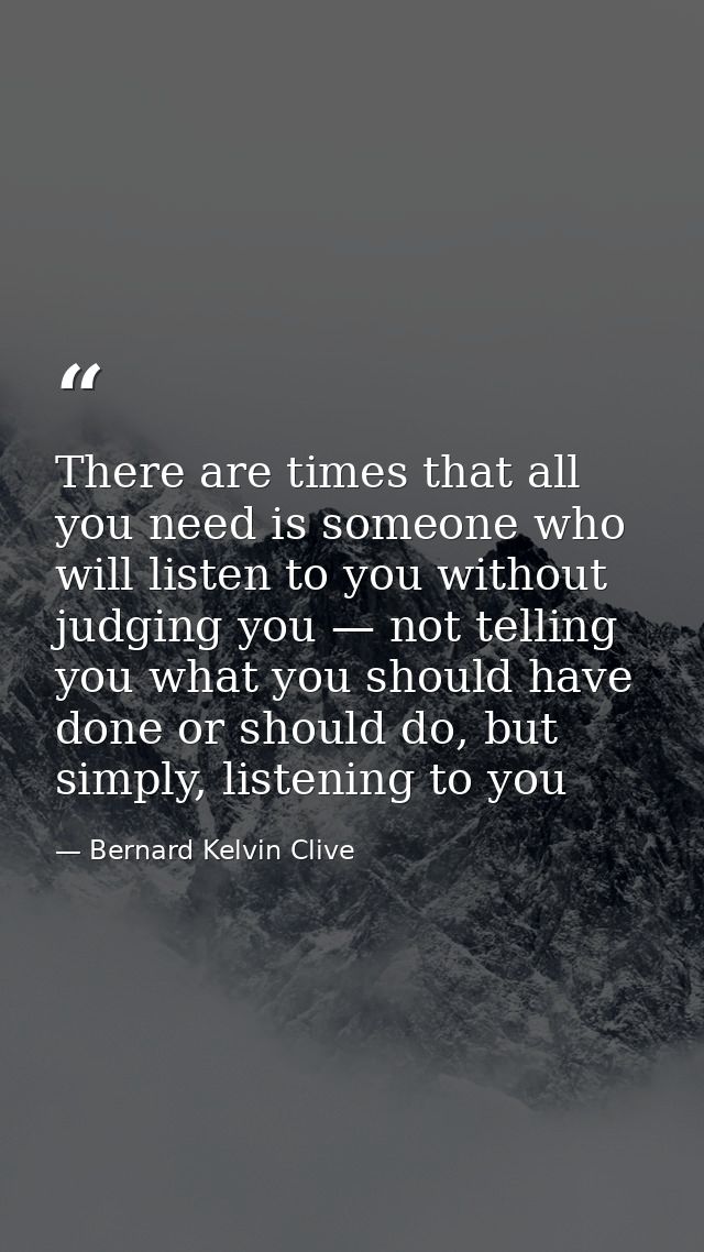 There are times that all you need is someone who will listen to you without judging you — not telling you what you shoul — Bernard Kelvin Clive