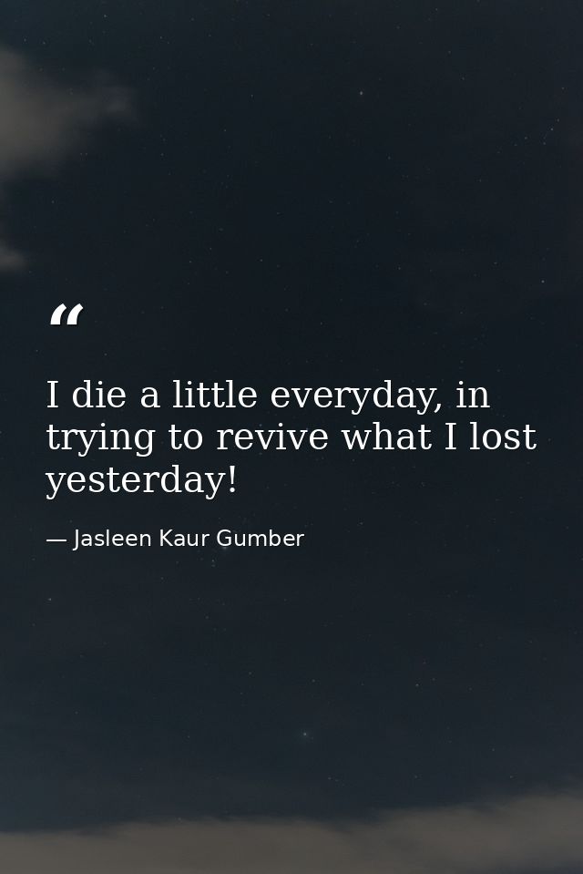 I die a little everyday, in trying to revive what I lost yesterday! — Jasleen Kaur Gumber
