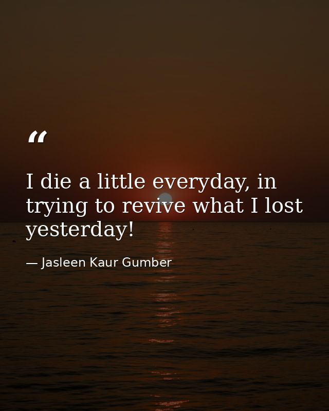 I die a little everyday, in trying to revive what I lost yesterday! — Jasleen Kaur Gumber