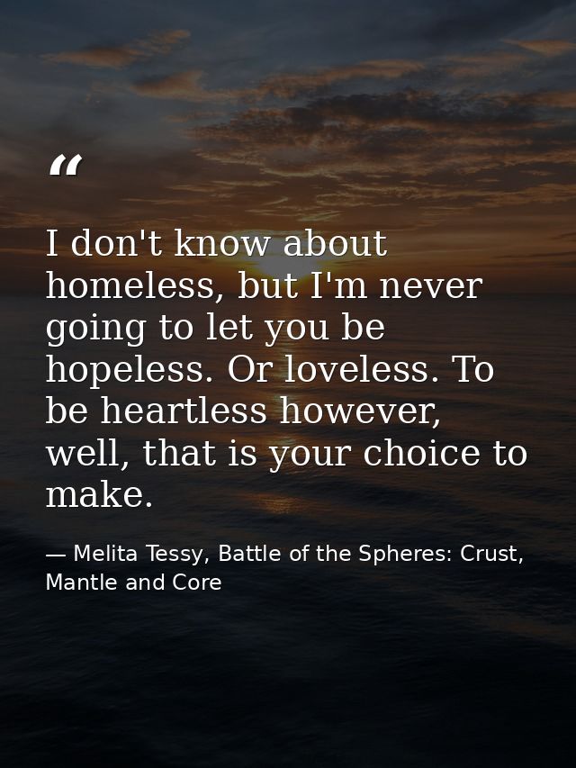 I don't know about homeless, but I'm never going to let you be hopeless. Or loveless. To be heartless however, well, tha — Melita Tessy, Battle of the Spheres: Crust, Mantle and Core