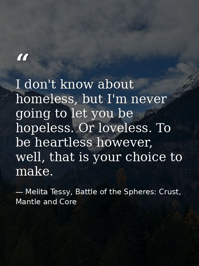 I don't know about homeless, but I'm never going to let you be hopeless. Or loveless. To be heartless however, well, tha — Melita Tessy, Battle of the Spheres: Crust, Mantle and Core